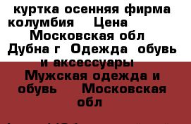 куртка осенняя фирма колумбия  › Цена ­ 2 500 - Московская обл., Дубна г. Одежда, обувь и аксессуары » Мужская одежда и обувь   . Московская обл.